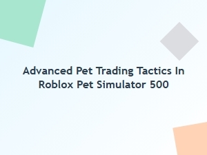 Advanced Pet Trading Tactics in Roblox Pet Simulator 500